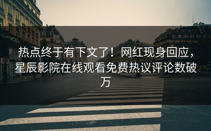 热点终于有下文了！网红现身回应，星辰影院在线观看免费热议评论数破万