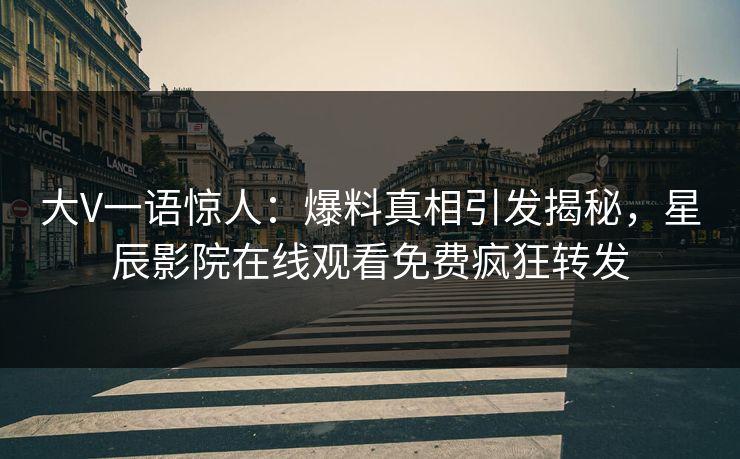 大V一语惊人：爆料真相引发揭秘，星辰影院在线观看免费疯狂转发