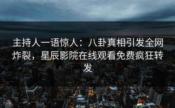 主持人一语惊人：八卦真相引发全网炸裂，星辰影院在线观看免费疯狂转发