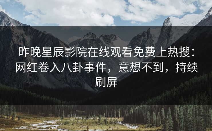 昨晚星辰影院在线观看免费上热搜：网红卷入八卦事件，意想不到，持续刷屏