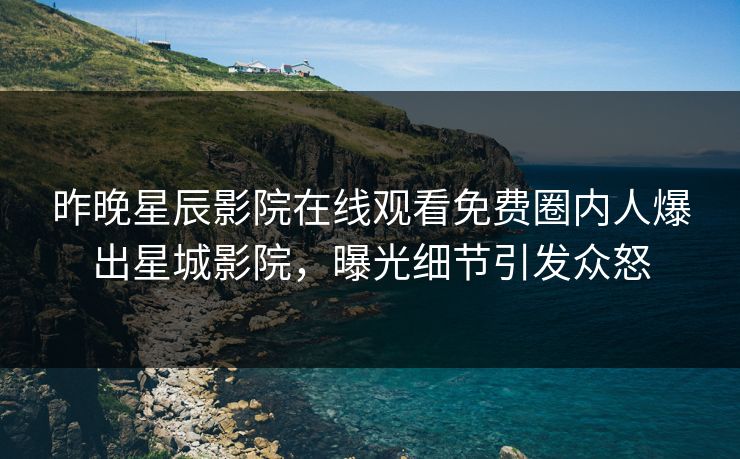 昨晚星辰影院在线观看免费圈内人爆出星城影院，曝光细节引发众怒