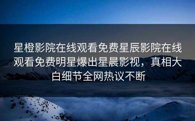 星橙影院在线观看免费星辰影院在线观看免费明星爆出星晨影视，真相大白细节全网热议不断