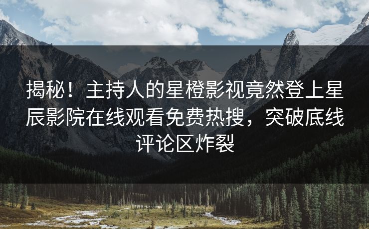 揭秘！主持人的星橙影视竟然登上星辰影院在线观看免费热搜，突破底线评论区炸裂