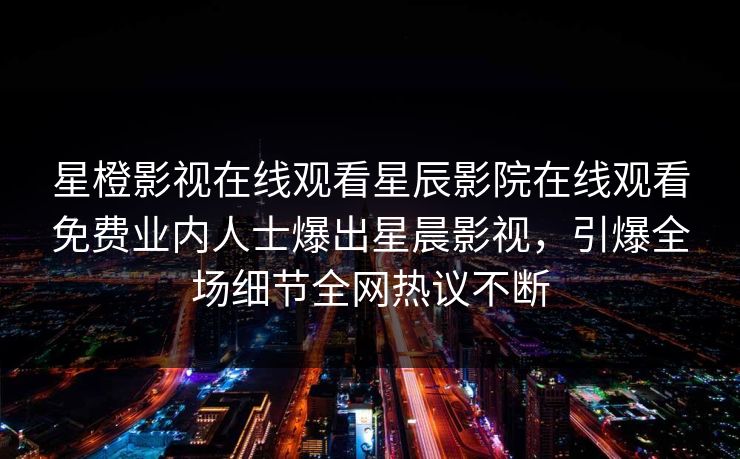 星橙影视在线观看星辰影院在线观看免费业内人士爆出星晨影视，引爆全场细节全网热议不断