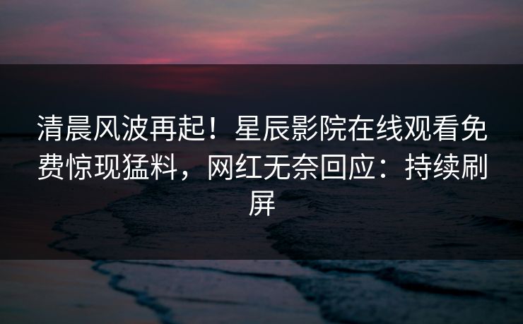 清晨风波再起！星辰影院在线观看免费惊现猛料，网红无奈回应：持续刷屏