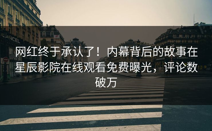 网红终于承认了！内幕背后的故事在星辰影院在线观看免费曝光，评论数破万