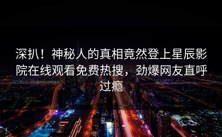 深扒！神秘人的真相竟然登上星辰影院在线观看免费热搜，劲爆网友直呼过瘾
