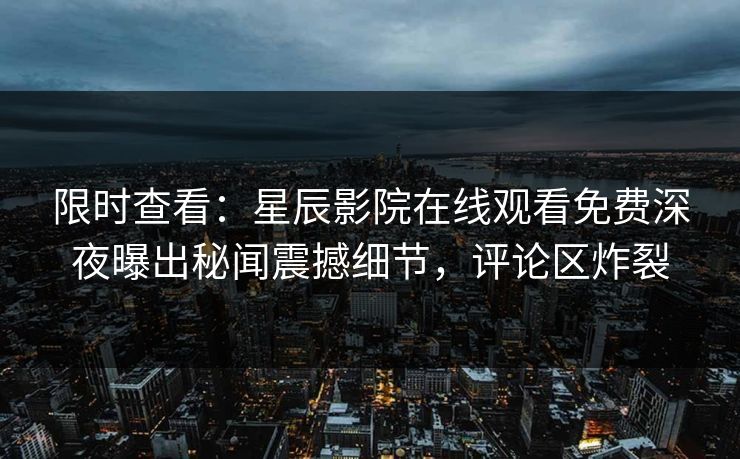 限时查看：星辰影院在线观看免费深夜曝出秘闻震撼细节，评论区炸裂