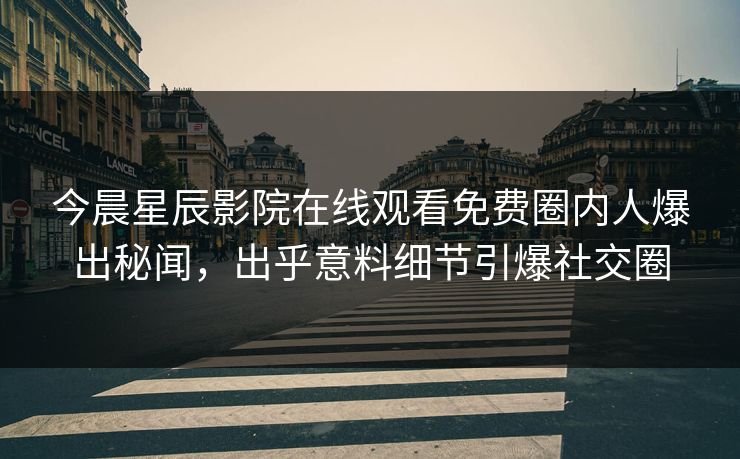 今晨星辰影院在线观看免费圈内人爆出秘闻，出乎意料细节引爆社交圈