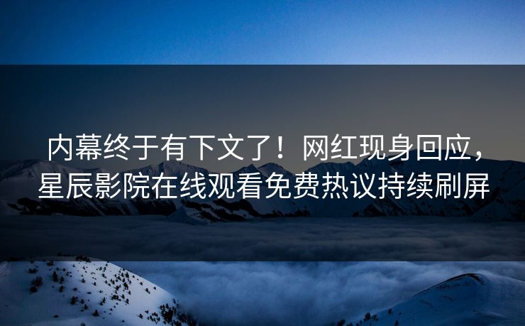 内幕终于有下文了！网红现身回应，星辰影院在线观看免费热议持续刷屏