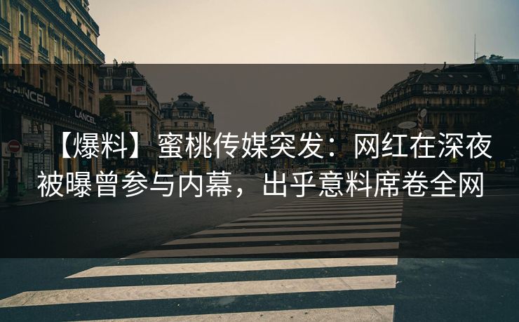 【爆料】蜜桃传媒突发：网红在深夜被曝曾参与内幕，出乎意料席卷全网