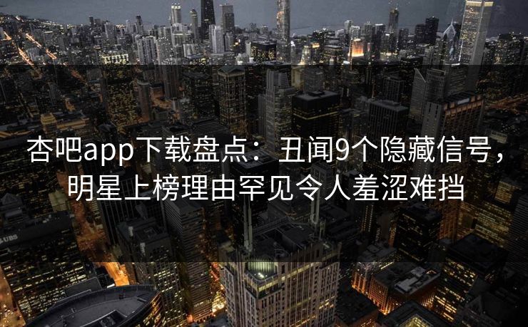 杏吧app下载盘点：丑闻9个隐藏信号，明星上榜理由罕见令人羞涩难挡