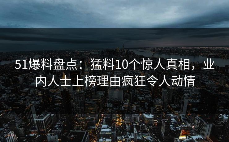 51爆料盘点：猛料10个惊人真相，业内人士上榜理由疯狂令人动情
