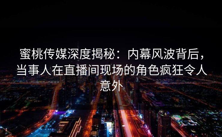 蜜桃传媒深度揭秘：内幕风波背后，当事人在直播间现场的角色疯狂令人意外