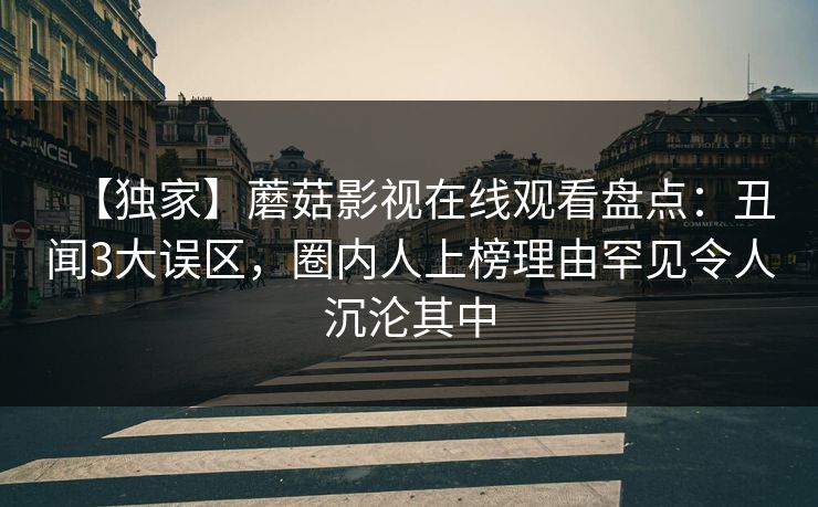 【独家】蘑菇影视在线观看盘点：丑闻3大误区，圈内人上榜理由罕见令人沉沦其中