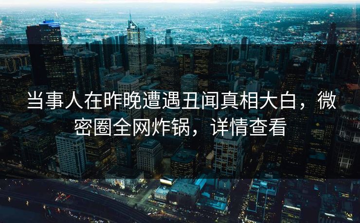 当事人在昨晚遭遇丑闻真相大白，微密圈全网炸锅，详情查看