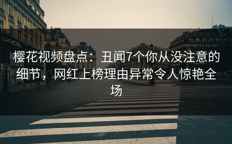 樱花视频盘点：丑闻7个你从没注意的细节，网红上榜理由异常令人惊艳全场