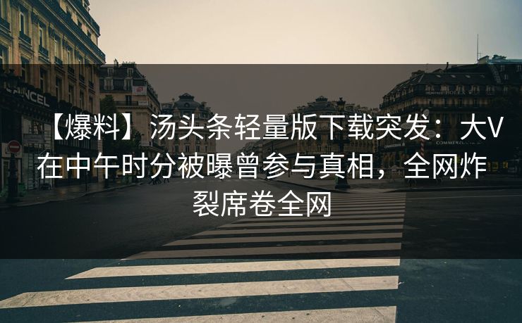 【爆料】汤头条轻量版下载突发：大V在中午时分被曝曾参与真相，全网炸裂席卷全网