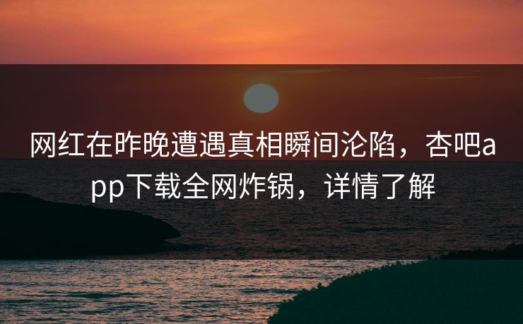 网红在昨晚遭遇真相瞬间沦陷，杏吧app下载全网炸锅，详情了解