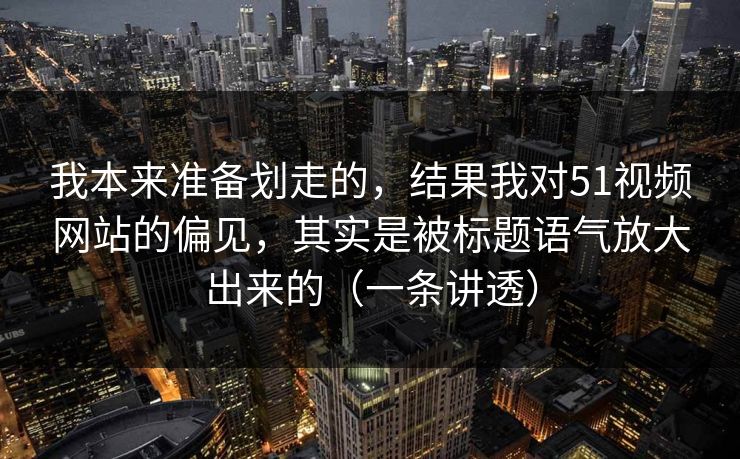 我本来准备划走的，结果我对51视频网站的偏见，其实是被标题语气放大出来的（一条讲透）