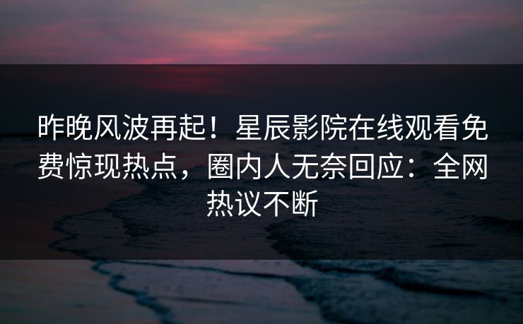 昨晚风波再起！星辰影院在线观看免费惊现热点，圈内人无奈回应：全网热议不断