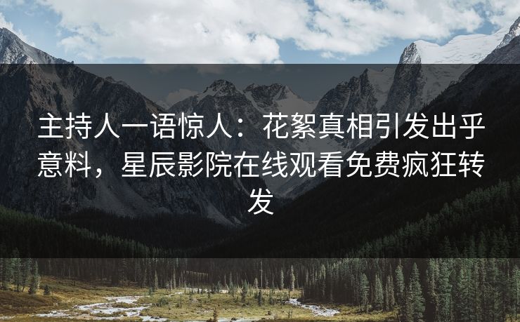 主持人一语惊人：花絮真相引发出乎意料，星辰影院在线观看免费疯狂转发