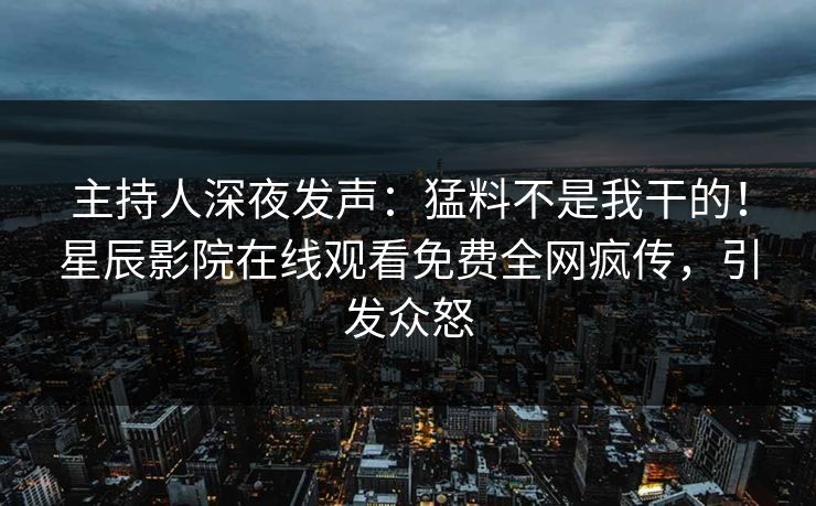 主持人深夜发声：猛料不是我干的！星辰影院在线观看免费全网疯传，引发众怒