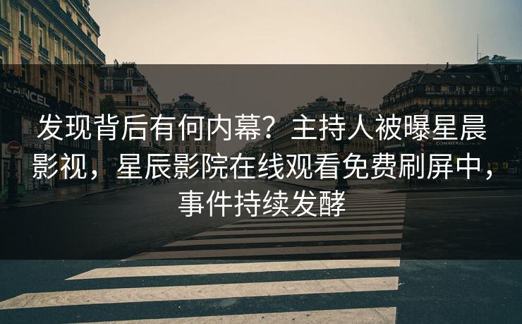 发现背后有何内幕？主持人被曝星晨影视，星辰影院在线观看免费刷屏中，事件持续发酵