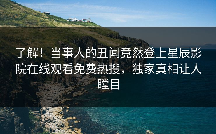 了解！当事人的丑闻竟然登上星辰影院在线观看免费热搜，独家真相让人瞠目