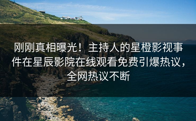 刚刚真相曝光！主持人的星橙影视事件在星辰影院在线观看免费引爆热议，全网热议不断