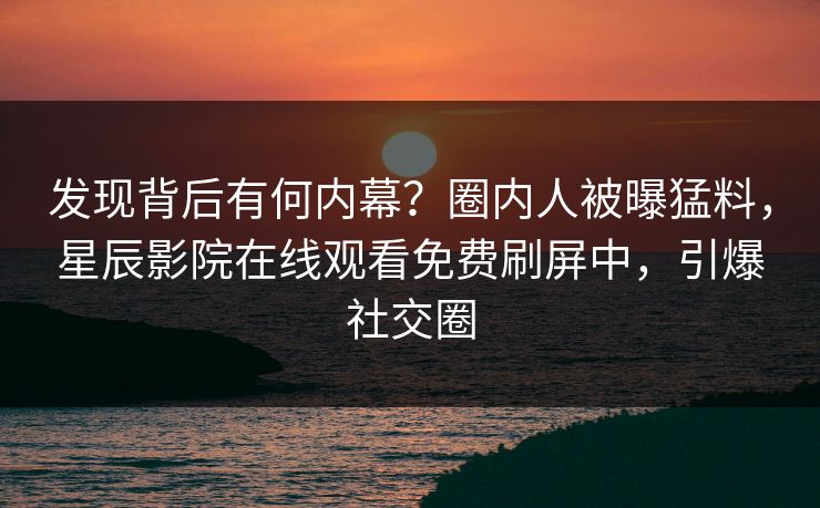 发现背后有何内幕？圈内人被曝猛料，星辰影院在线观看免费刷屏中，引爆社交圈