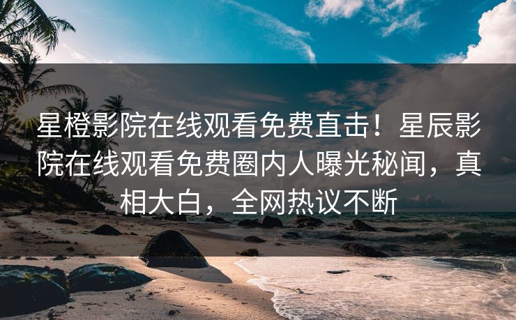 星橙影院在线观看免费直击！星辰影院在线观看免费圈内人曝光秘闻，真相大白，全网热议不断