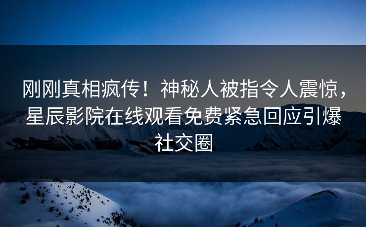 刚刚真相疯传！神秘人被指令人震惊，星辰影院在线观看免费紧急回应引爆社交圈