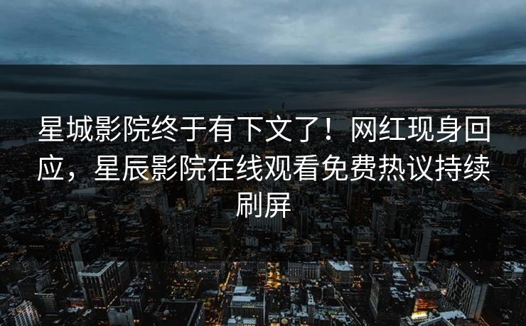 星城影院终于有下文了！网红现身回应，星辰影院在线观看免费热议持续刷屏