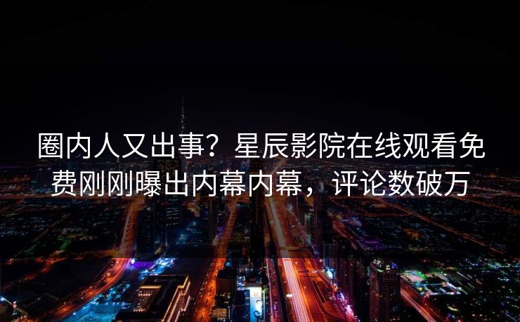 圈内人又出事？星辰影院在线观看免费刚刚曝出内幕内幕，评论数破万