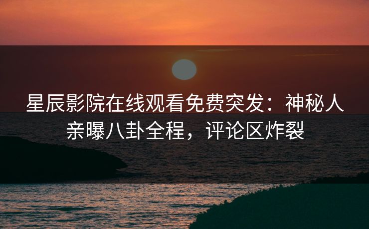 星辰影院在线观看免费突发：神秘人亲曝八卦全程，评论区炸裂