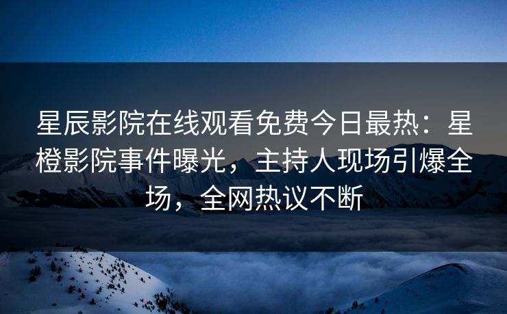 星辰影院在线观看免费今日最热：星橙影院事件曝光，主持人现场引爆全场，全网热议不断