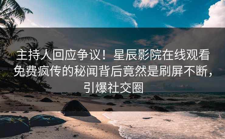 主持人回应争议！星辰影院在线观看免费疯传的秘闻背后竟然是刷屏不断，引爆社交圈