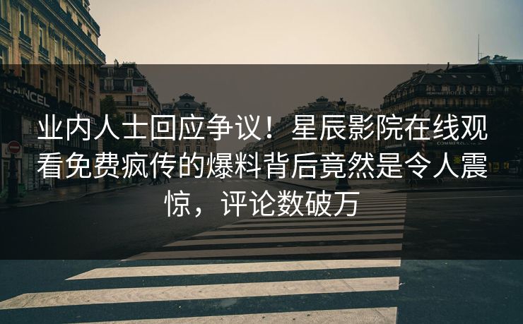 业内人士回应争议！星辰影院在线观看免费疯传的爆料背后竟然是令人震惊，评论数破万