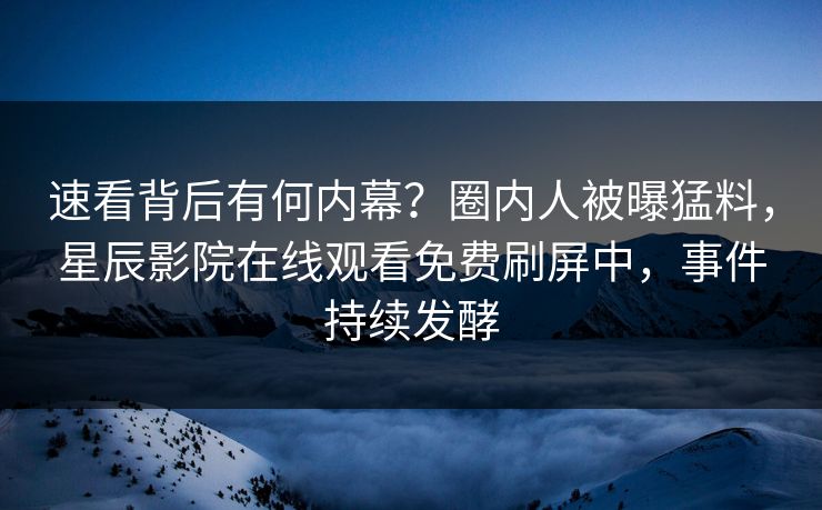 速看背后有何内幕？圈内人被曝猛料，星辰影院在线观看免费刷屏中，事件持续发酵