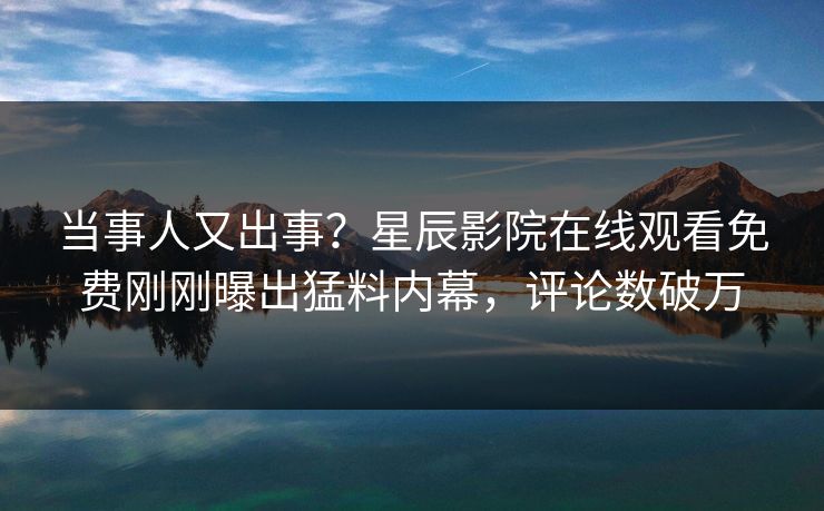 当事人又出事？星辰影院在线观看免费刚刚曝出猛料内幕，评论数破万