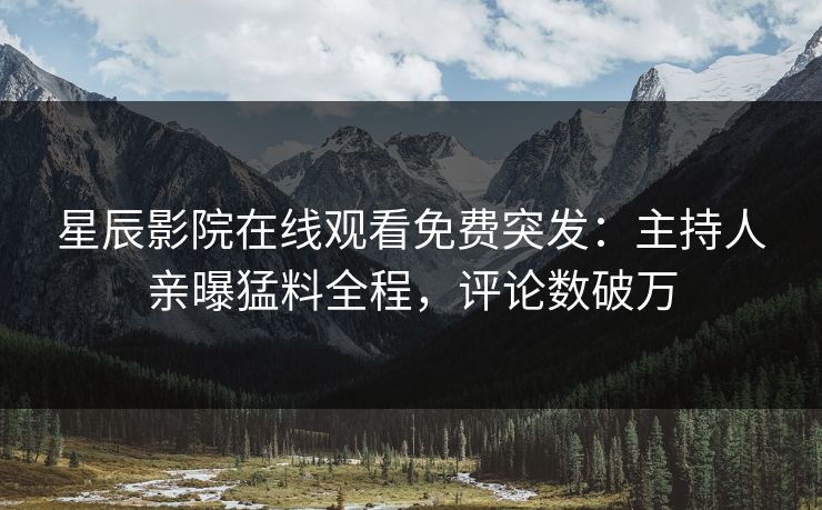 星辰影院在线观看免费突发：主持人亲曝猛料全程，评论数破万
