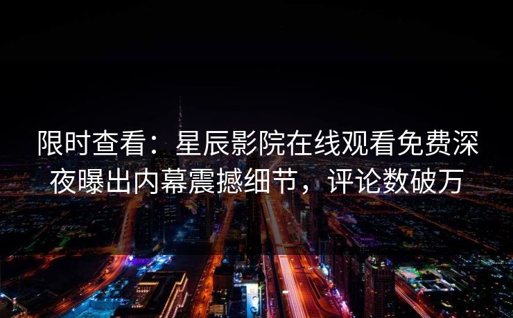 限时查看：星辰影院在线观看免费深夜曝出内幕震撼细节，评论数破万