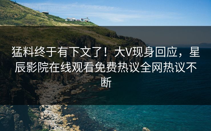 猛料终于有下文了！大V现身回应，星辰影院在线观看免费热议全网热议不断