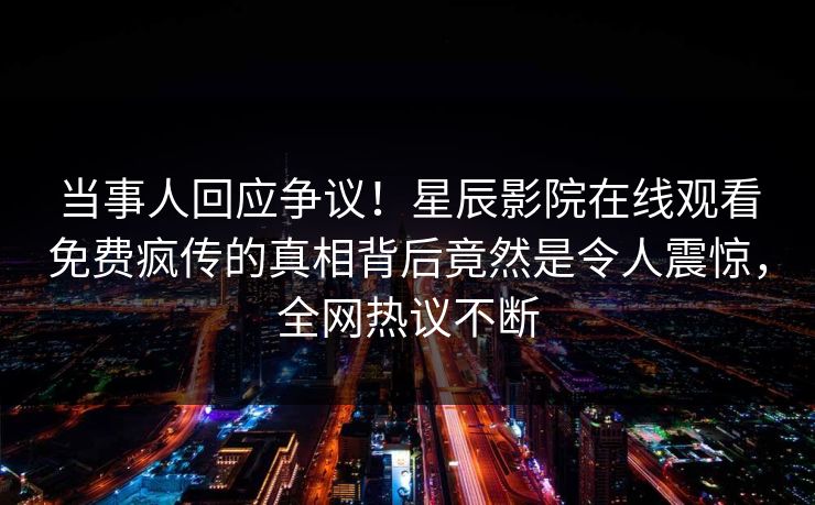 当事人回应争议！星辰影院在线观看免费疯传的真相背后竟然是令人震惊，全网热议不断