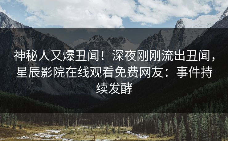 神秘人又爆丑闻！深夜刚刚流出丑闻，星辰影院在线观看免费网友：事件持续发酵