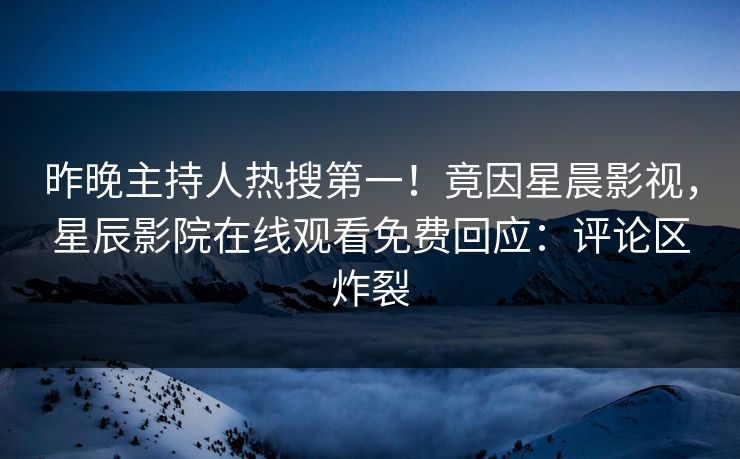 昨晚主持人热搜第一！竟因星晨影视，星辰影院在线观看免费回应：评论区炸裂