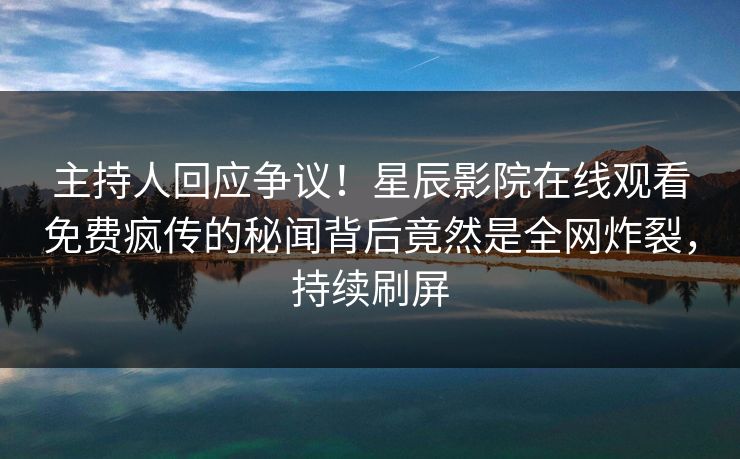 主持人回应争议！星辰影院在线观看免费疯传的秘闻背后竟然是全网炸裂，持续刷屏