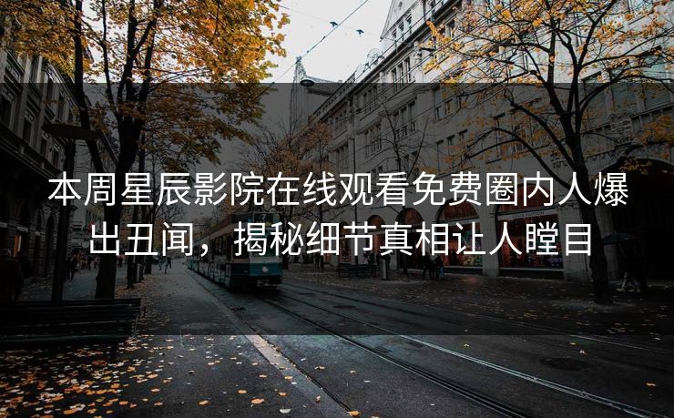 本周星辰影院在线观看免费圈内人爆出丑闻，揭秘细节真相让人瞠目
