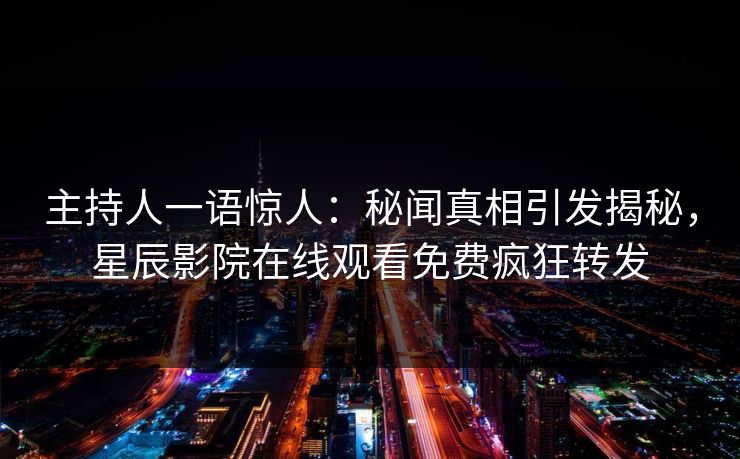 主持人一语惊人：秘闻真相引发揭秘，星辰影院在线观看免费疯狂转发